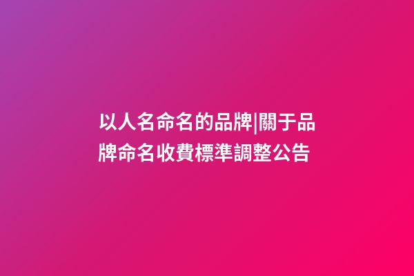 以人名命名的品牌|關于品牌命名收費標準調整公告-第1張-商標起名-玄機派